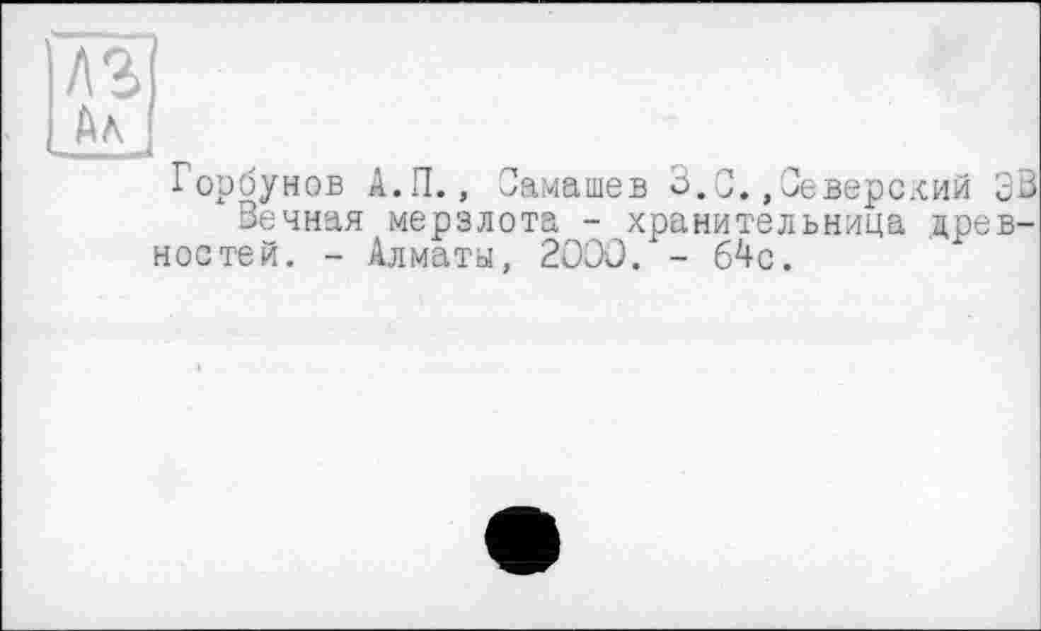 ﻿Горбунов А.П., Самашев 3.С./Северский ЗВ
Вечная мерзлота - хранительница древностей. - Алматы, 2000. - 64с.